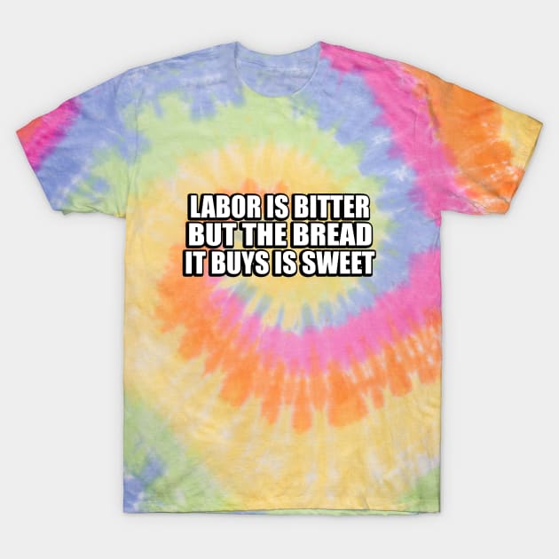 Labor is bitter but the bread it buys is sweet T-Shirt by CRE4T1V1TY